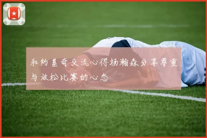 和约基奇交流心得杨瀚森分享尊重与放松比赛的心态