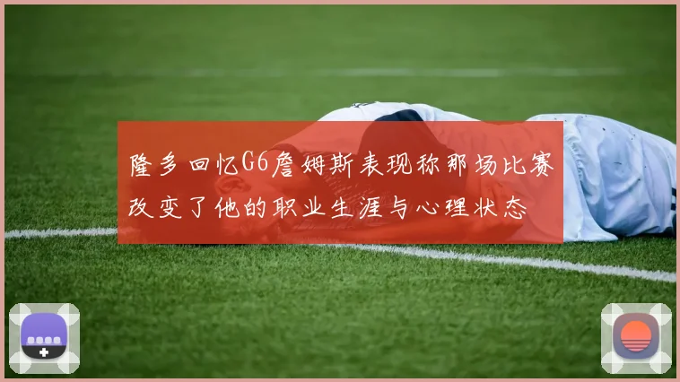 隆多回忆G6詹姆斯表现称那场比赛改变了他的职业生涯与心理状态