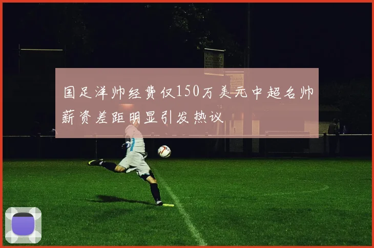 国足洋帅经费仅150万美元中超名帅薪资差距明显引发热议