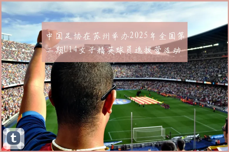 中国足协在苏州举办2025年全国第二期U14女子精英球员选拔营活动