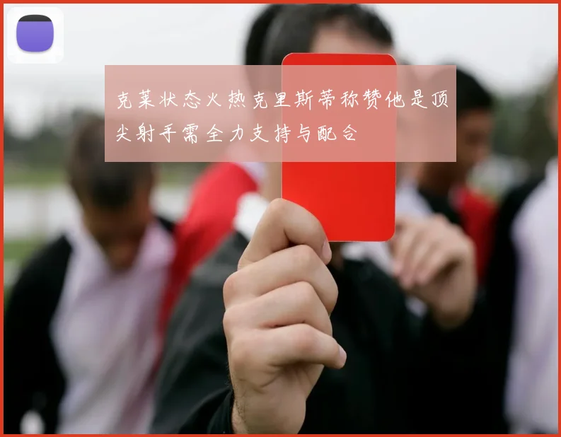 克莱状态火热克里斯蒂称赞他是顶尖射手需全力支持与配合
