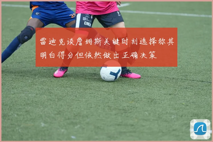雷迪克谈詹姆斯关键时刻选择称其明白得分但依然做出正确决策