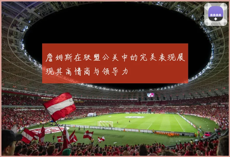 詹姆斯在联盟公关中的完美表现展现其高情商与领导力