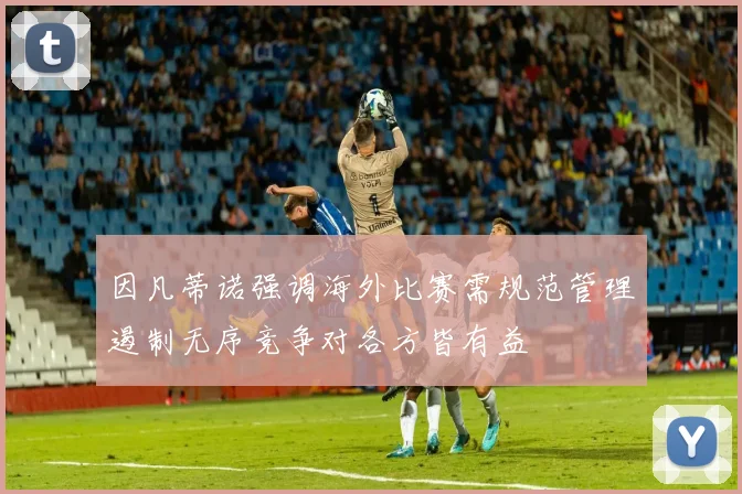 因凡蒂诺强调海外比赛需规范管理遏制无序竞争对各方皆有益