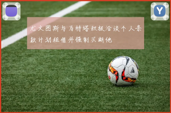 尤文图斯与马特塔积极洽谈个人条款计划租借并强制买断他