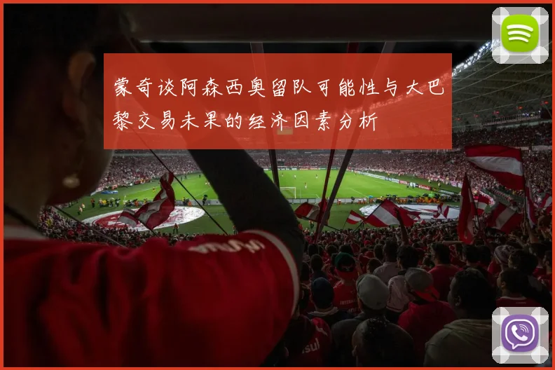 蒙奇谈阿森西奥留队可能性与大巴黎交易未果的经济因素分析