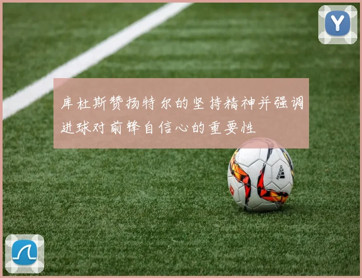 库杜斯赞扬特尔的坚持精神并强调进球对前锋自信心的重要性