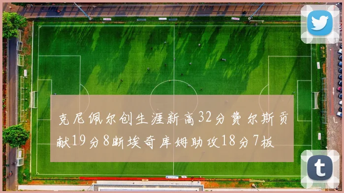 克尼佩尔创生涯新高32分费尔斯贡献19分8断埃奇库姆助攻18分7板