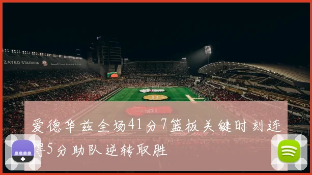爱德华兹全场41分7篮板关键时刻连得5分助队逆转取胜