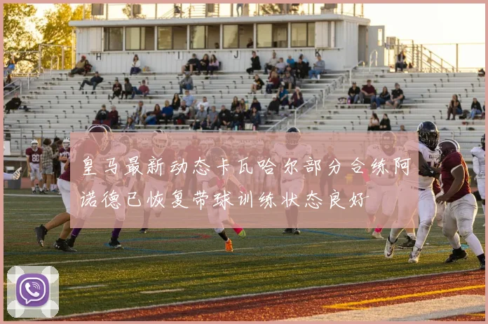 皇马最新动态卡瓦哈尔部分合练阿诺德已恢复带球训练状态良好