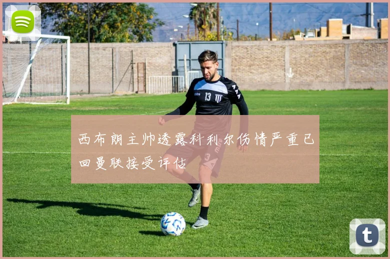 西布朗主帅透露科利尔伤情严重已回曼联接受评估