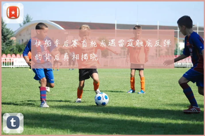 快船季后赛首轮或遇雷霆触底反弹的背后真相揭晓