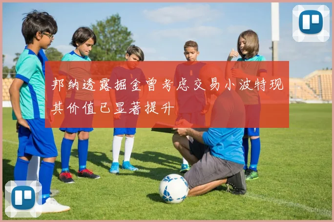 邦纳透露掘金曾考虑交易小波特现其价值已显著提升
