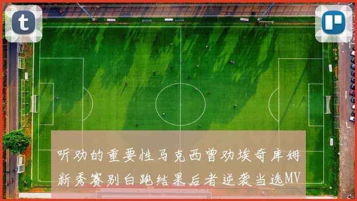 听劝的重要性马克西曾劝埃奇库姆新秀赛别白跑结果后者逆袭当选MVP