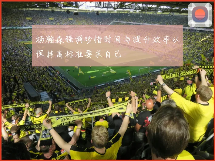 杨瀚森强调珍惜时间与提升效率以保持高标准要求自己